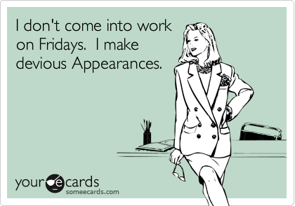 I don't come into work
on Fridays.  I make
devious Appearances.