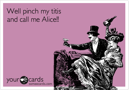 Well pinch my titis
and call me Alice!!
