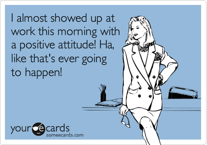 I almost showed up at
work this morning with
a positive attitude! Ha,
like that's ever going
to happen!