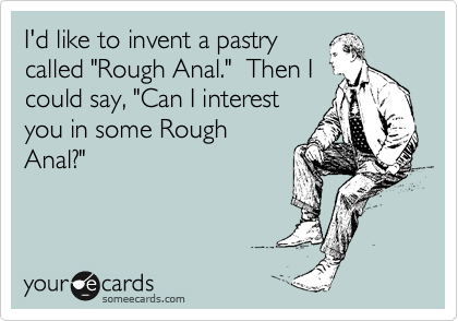 I'd like to invent a pastry
called "Rough Anal."  Then I
could say, "Can I interest
you in some Rough
Anal?"