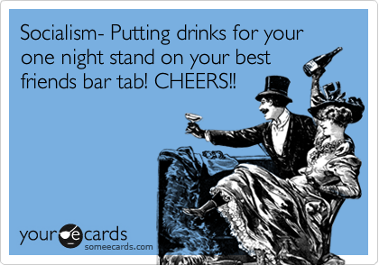 Socialism- Putting drinks for your one night stand on your best
friends bar tab! CHEERS!!