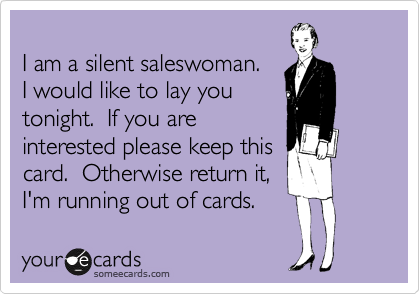 
I am a silent saleswoman.
I would like to lay you 
tonight.  If you are
interested please keep this
card.  Otherwise return it,
I'm running out of cards.  