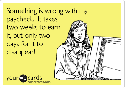 Something is wrong with my paycheck.  It takes
two weeks to earn
it, but only two
days for it to
disappear!  