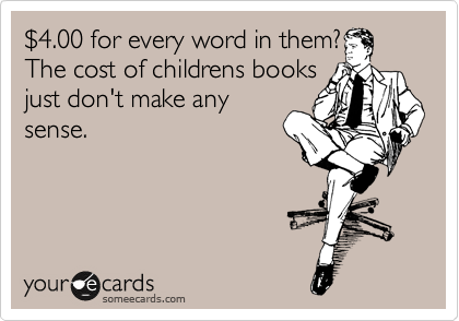%244.00 for every word in them?
The cost of childrens books
just don't make any
sense. 
