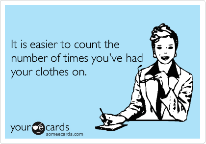 

It is easier to count the
number of times you've had
your clothes on.

