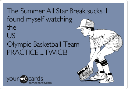 The Summer All Star Break sucks. I found myself watching
the
US
Olympic Basketball Team PRACTICE.....TWICE!