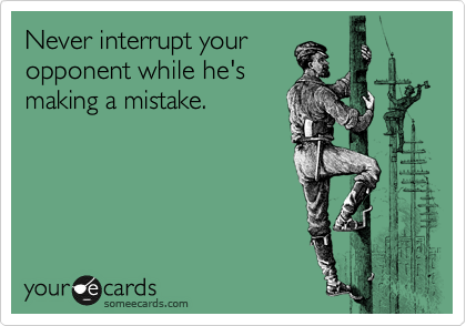 Never interrupt your 
opponent while he's 
making a mistake.