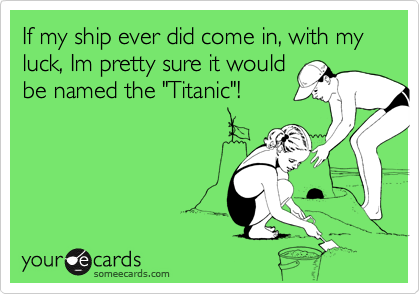 If my ship ever did come in, with my luck, Im pretty sure it would
be named the "Titanic"!