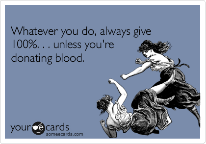
Whatever you do, always give 100%. . . unless you're  
donating blood.