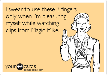 I swear to use these 3 fingers
only when I'm pleasuring
myself while watching
clips from Magic Mike.