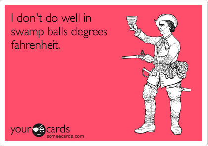 I don't do well in
swamp balls degrees
fahrenheit.