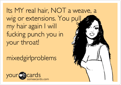 Its MY real hair, NOT a weave, a wig or extensions. You pull
my hair again I will
fucking punch you in
your throat!

mixedgirlproblems