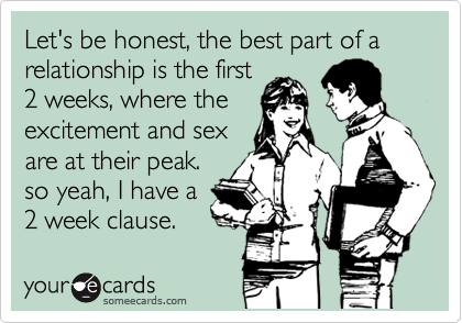 Let's be honest, the best part of a relationship is the first
2 weeks, where the
excitement and sex
are at their peak.
so yeah, I have a
2 week clause.  