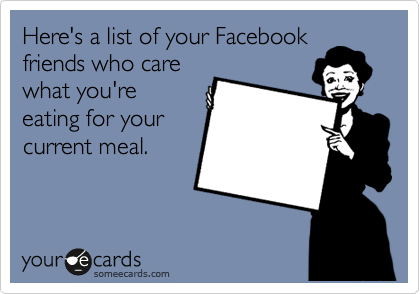 Here's a list of your Facebook
friends who care
what you're
eating for your
current meal.