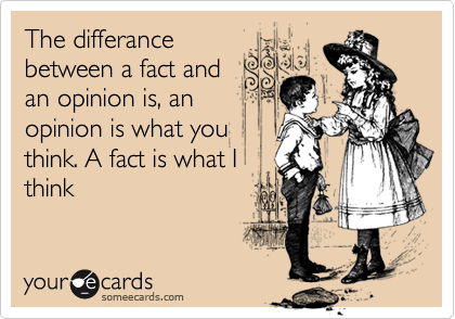 The differance
between a fact and
an opinion is, an
opinion is what you
think. A fact is what I
think