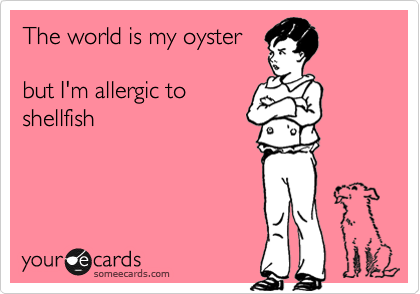 The world is my oyster

but I'm allergic to
shellfish