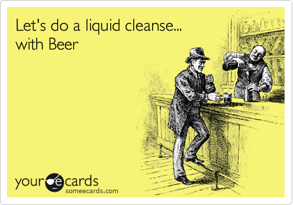 Let's do a liquid cleanse... 
with Beer
