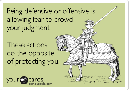 Being defensive or offensive is
allowing fear to crowd
your judgment.

These actions
do the opposite
of protecting you. 