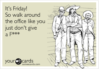 It's Friday!
So walk around 
the office like you
just don't give
a F***