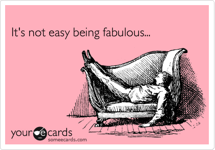 
It's not easy being fabulous...