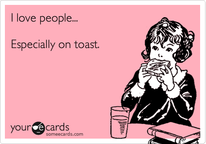 I love people...

Especially on toast.