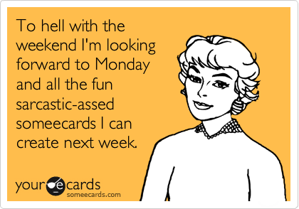 To hell with the
weekend I'm looking
forward to Monday
and all the fun
sarcastic-assed
someecards I can
create next week. 