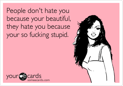 People don't hate you
because your beautiful,
they hate you because
your so fucking stupid.