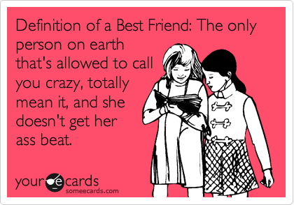 Definition of a Best Friend: The only person on earth
that's allowed to call
you crazy, totally
mean it, and she
doesn't get her
ass beat.