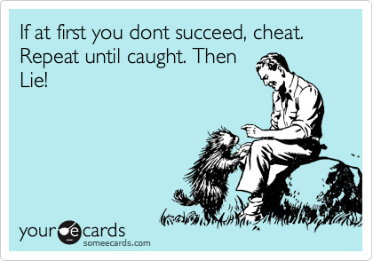 If at first you dont succeed, cheat. Repeat until caught. Then
Lie!