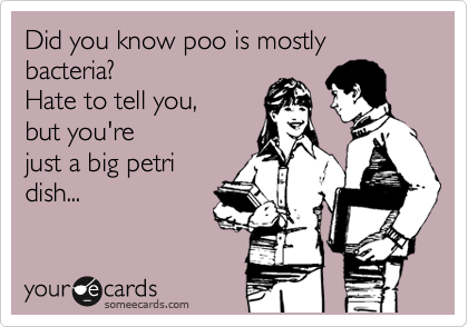 Did you know poo is mostly bacteria?
Hate to tell you,
but you're
just a big petri
dish...