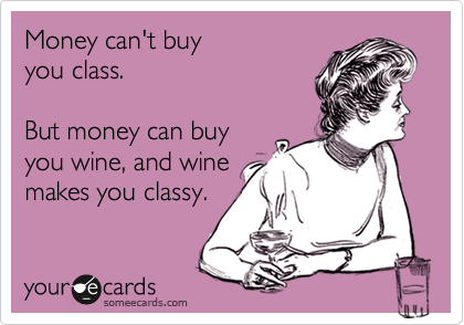 Money can't buy 
you class.

But money can buy
you wine, and wine
makes you classy.
