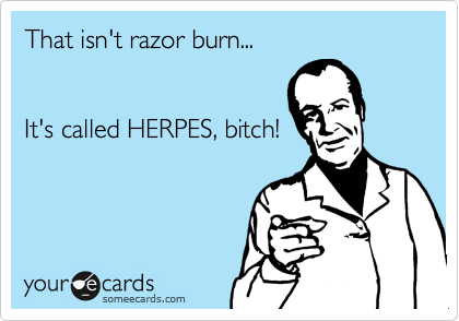 That isn't razor burn...  


It's called HERPES, bitch!

