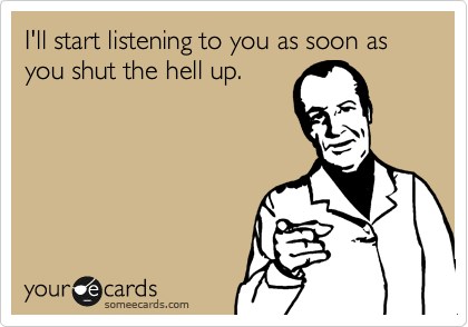 I'll start listening to you as soon as you shut the hell up.