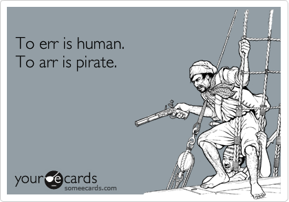 
To err is human.
To arr is pirate.