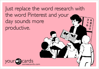 Just replace the word research with the word Pinterest and your
day sounds more
productive.