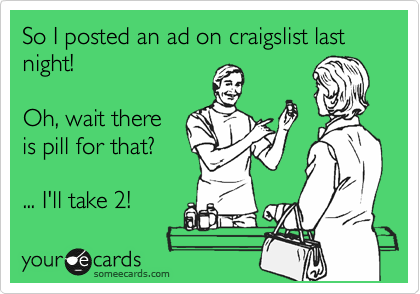 So I posted an ad on craigslist last night!

Oh, wait there
is pill for that?

... I'll take 2!