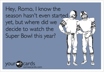 Hey, Romo, I know the
season hasn't even started
yet, but where did we
decide to watch the
Super Bowl this year?