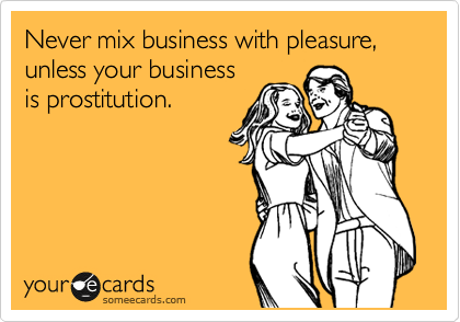 Never mix business with pleasure, unless your business
is prostitution. 