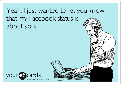 Yeah. I just wanted to let you know that my Facebook status is
about you.