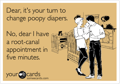 Dear, it's your turn to
change poopy diapers.

No, dear I have 
a root-canal
appointment in 
five minutes.