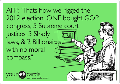 AFP: "Thats how we rigged the 2012 election. ONE bought GOP
congress, 5 Supreme court
justices, 3 Shady 
laws, & 2 Billionaires 
with no moral 
compass."