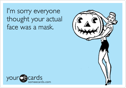 I'm sorry everyone
thought your actual
face was a mask. 