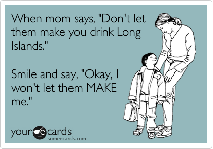 When mom says, "Don't let
them make you drink Long
Islands."

Smile and say, "Okay, I
won't let them MAKE
me." 