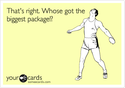 That's right. Whose got the
biggest package!?