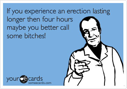 If you experience an erection lasting longer then four hours
maybe you better call
some bitches!