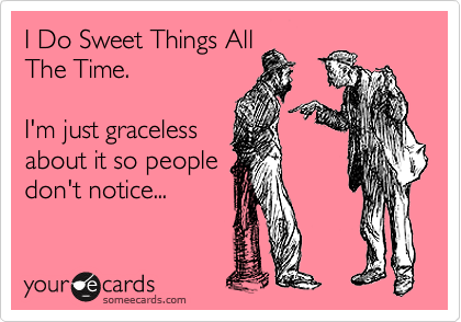 I Do Sweet Things All
The Time.

I'm just graceless
about it so people
don't notice...