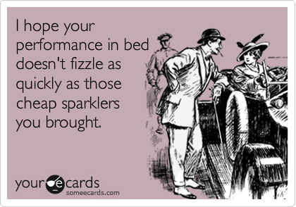 I hope your
performance in bed
doesn't fizzle as
quickly as those
cheap sparklers
you brought. 
