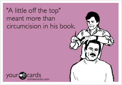 "A little off the top" 
meant more than 
circumcision in his book.
 