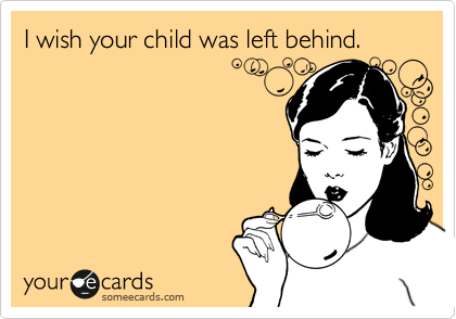 I wish your child was left behind.