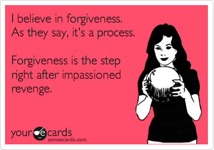 I believe in forgiveness. 
As they say, it's a process. 

Forgiveness is the step
right after impassioned
revenge.